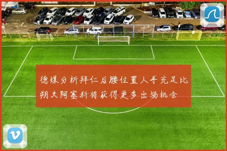 德媒分析拜仁后腰位置人手充足比朔夫阿塞科将获得更多出场机会