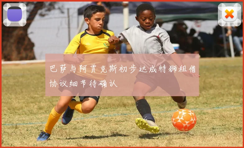 巴萨与阿贾克斯初步达成特狮租借协议细节待确认