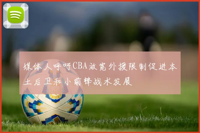 媒体人呼吁CBA放宽外援限制促进本土后卫和小前锋战术发展