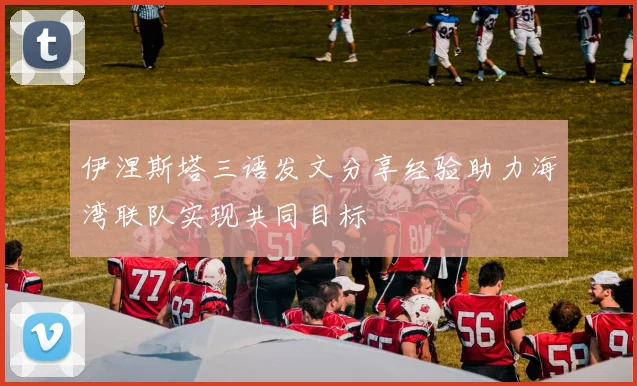 伊涅斯塔三语发文分享经验助力海湾联队实现共同目标