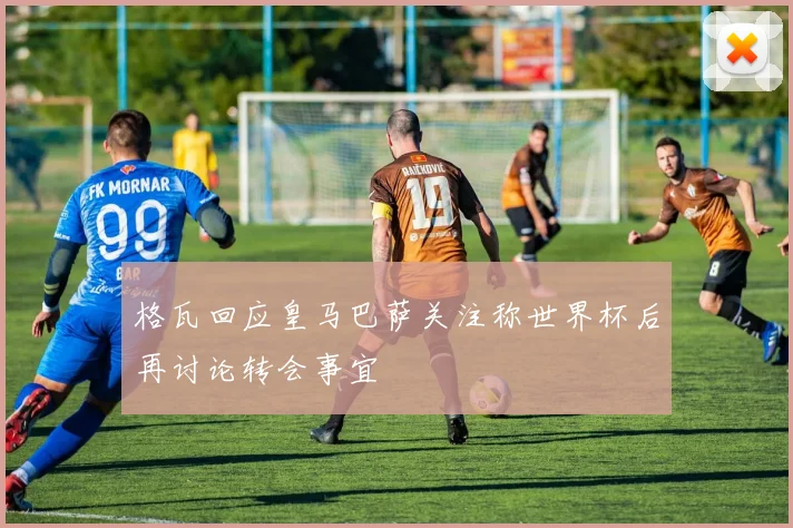 格瓦回应皇马巴萨关注称世界杯后再讨论转会事宜