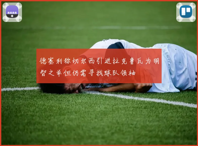 德塞利称切尔西引进拉克鲁瓦为明智之举但仍需寻找球队领袖