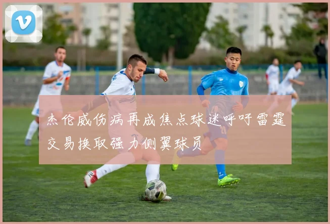 杰伦威伤病再成焦点球迷呼吁雷霆交易换取强力侧翼球员