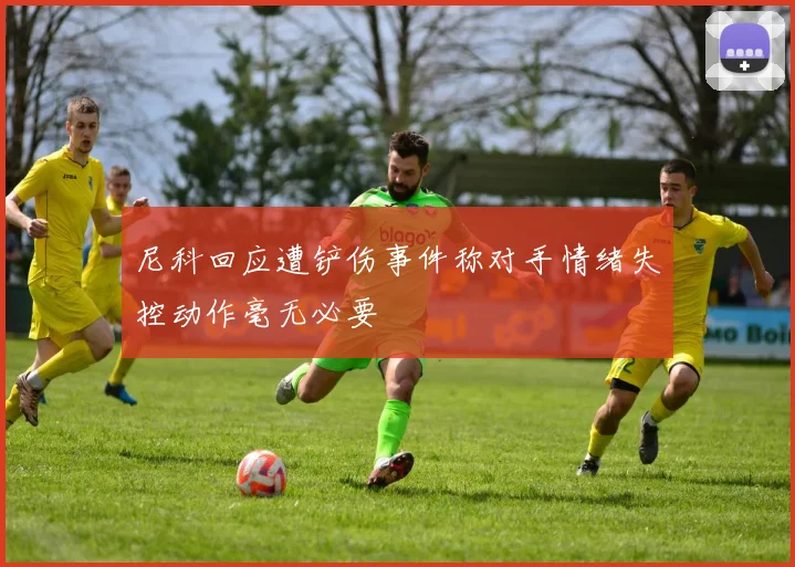 尼科回应遭铲伤事件称对手情绪失控动作毫无必要