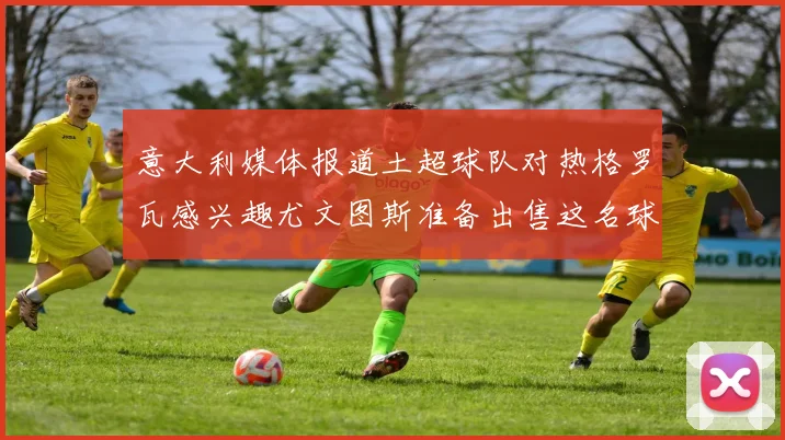 意大利媒体报道土超球队对热格罗瓦感兴趣尤文图斯准备出售这名球员