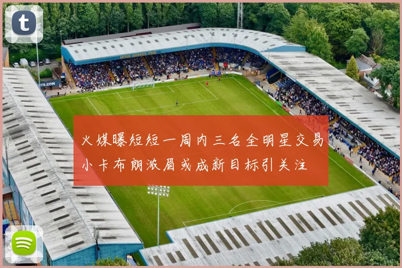 火媒曝短短一周内三名全明星交易小卡布朗浓眉或成新目标引关注