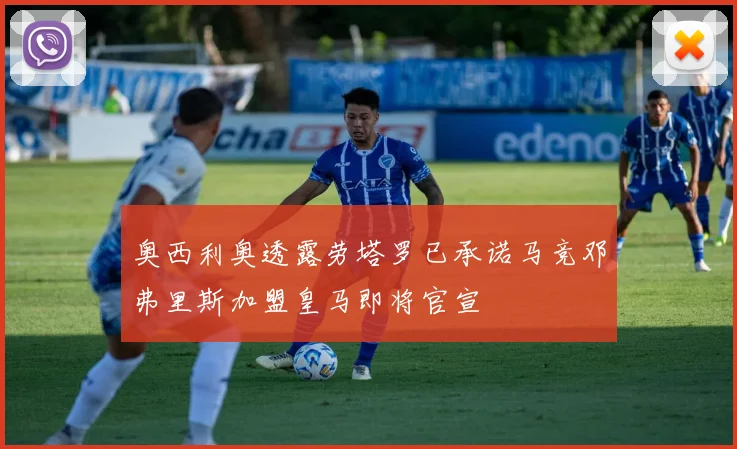 奥西利奥透露劳塔罗已承诺马竞邓弗里斯加盟皇马即将官宣