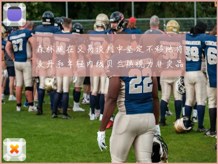 森林狼在交易谈判中坚定不移地将麦丹和年轻内线贝兰热视为非卖品