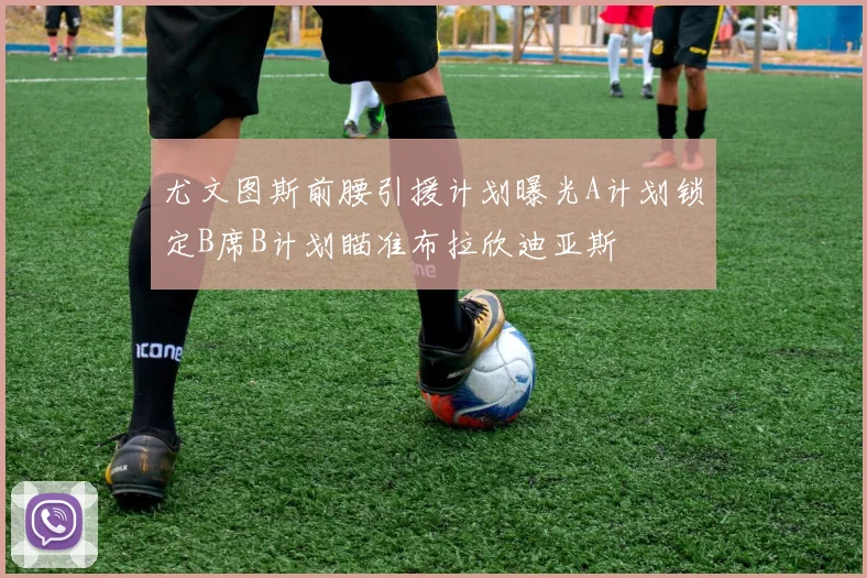尤文图斯前腰引援计划曝光A计划锁定B席B计划瞄准布拉欣迪亚斯