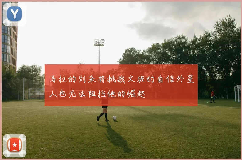 马拉的到来将挑战文班的自信外星人也无法阻挡他的崛起