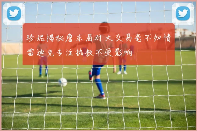 珍妮揭秘詹东眉对大交易毫不知情雷迪克专注执教不受影响