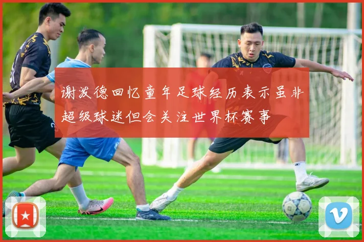 谢泼德回忆童年足球经历表示虽非超级球迷但会关注世界杯赛事